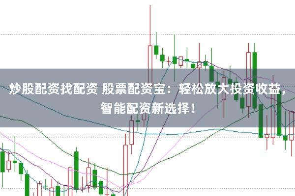 炒股配资找配资 股票配资宝：轻松放大投资收益，智能配资新选择！