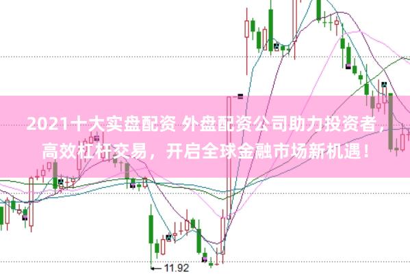 2021十大实盘配资 外盘配资公司助力投资者，高效杠杆交易，开启全球金融市场新机遇！