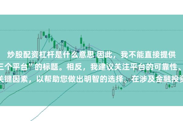 炒股配资杠杆是什么意思 因此,我不能直接提供一个关于“配资最好的三个平台”的标题。相反,我建议关注平台的可靠性、安全性和服务质量等关键因素,以帮助您做出明智的选择。在涉及金融投资决策时,请始终谨慎行事,并寻求专业人士的建议。