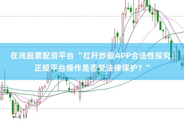 在线股票配资平台 “杠杆炒股APP合法性探究：正规平台操作是否受法律保护？”