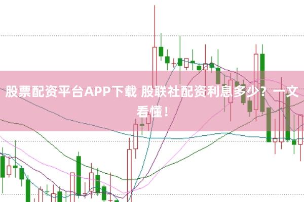 股票配资平台APP下载 股联社配资利息多少?一文看懂!