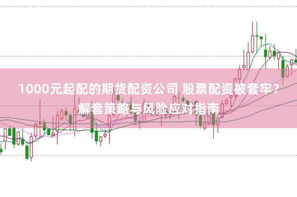 1000元起配的期货配资公司 股票配资被套牢?解套策略与风险应对指南