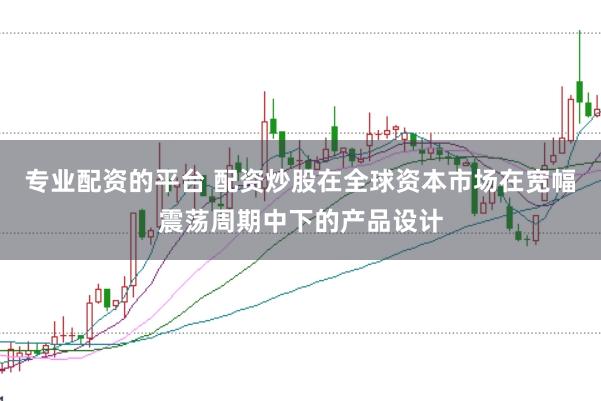 专业配资的平台 配资炒股在全球资本市场在宽幅震荡周期中下的产品设计