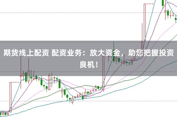 期货线上配资 配资业务：放大资金，助您把握投资良机！