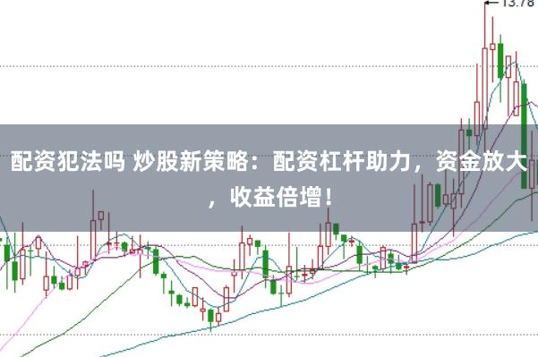 配资犯法吗 炒股新策略：配资杠杆助力，资金放大，收益倍增！
