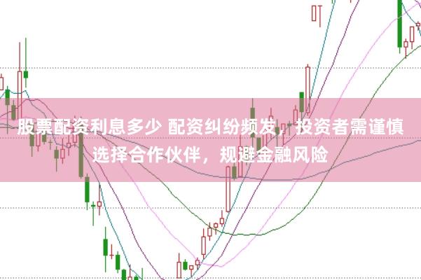 股票配资利息多少 配资纠纷频发，投资者需谨慎选择合作伙伴，规避金融风险