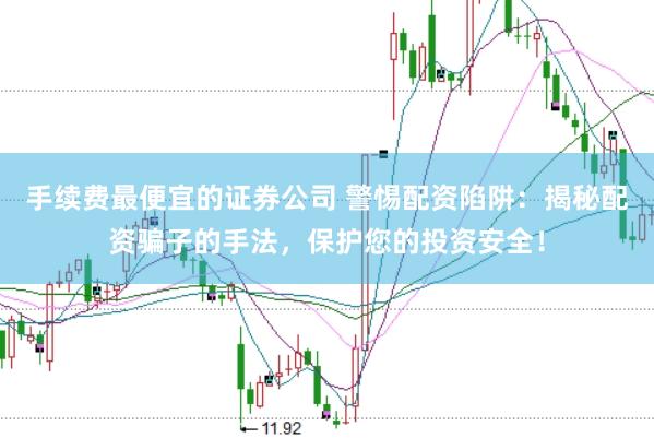 手续费最便宜的证券公司 警惕配资陷阱:揭秘配资骗子的手法,保护您的投资安全!