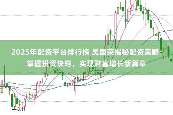 2025年配资平台排行榜 吴国荣揭秘配资策略：掌握投资诀窍，实现财富增长新篇章