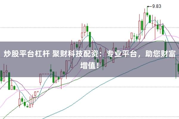 炒股平台杠杆 聚财科技配资：专业平台，助您财富增值！