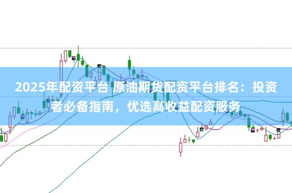2025年配资平台 原油期货配资平台排名:投资者必备指南,优选高收益配资服务