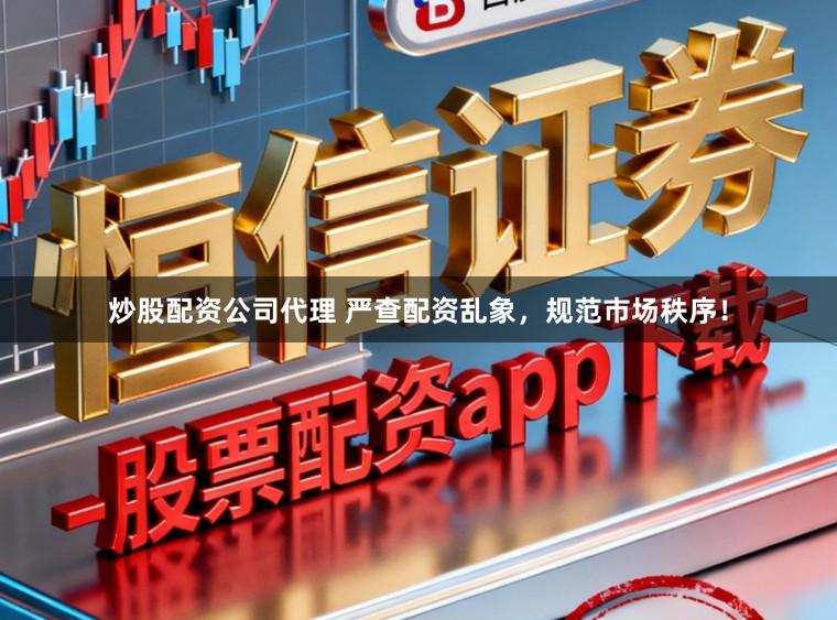 炒股配资公司代理 严查配资乱象,规范市场秩序!