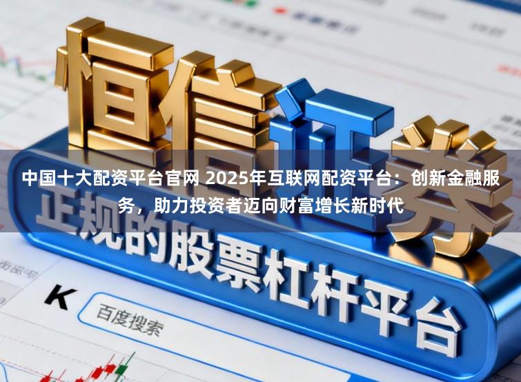 中国十大配资平台官网 2025年互联网配资平台：创新金融服务，助力投资者迈向财富增长新时代