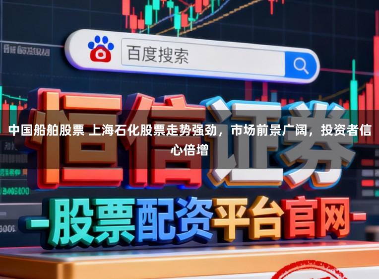中国船舶股票 上海石化股票走势强劲，市场前景广阔，投资者信心倍增