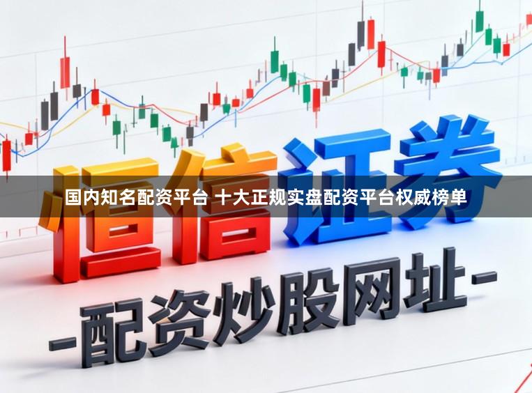 国内知名配资平台 十大正规实盘配资平台权威榜单