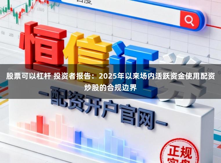 股票可以杠杆 投资者报告：2025年以来场内活跃资金使用配资炒股的合规边界