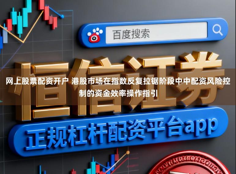 网上股票配资开户 港股市场在指数反复拉锯阶段中中配资风险控制的资金效率操作指引