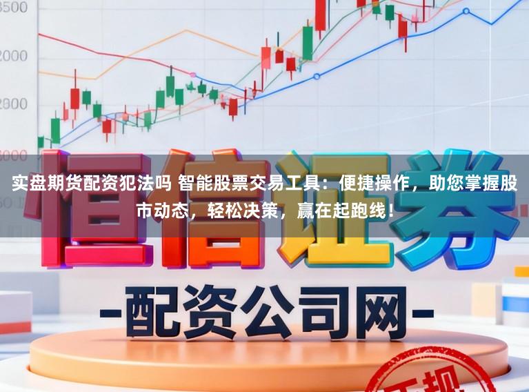 实盘期货配资犯法吗 智能股票交易工具：便捷操作，助您掌握股市动态，轻松决策，赢在起跑线！