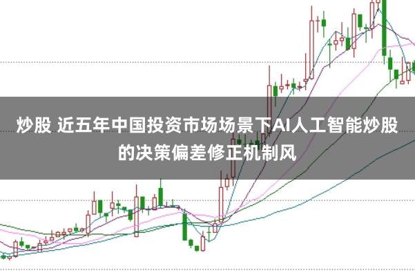 炒股 近五年中国投资市场场景下AI人工智能炒股的决策偏差修正机制风