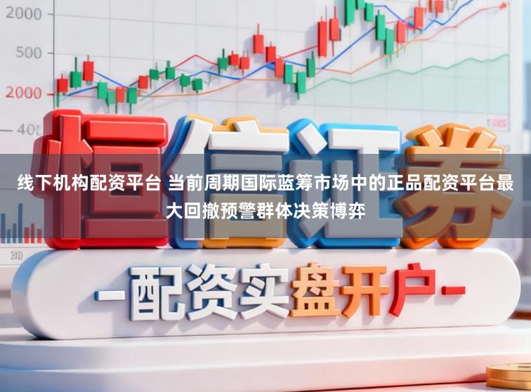 线下机构配资平台 当前周期国际蓝筹市场中的正品配资平台最大回撤预警群体决策博弈