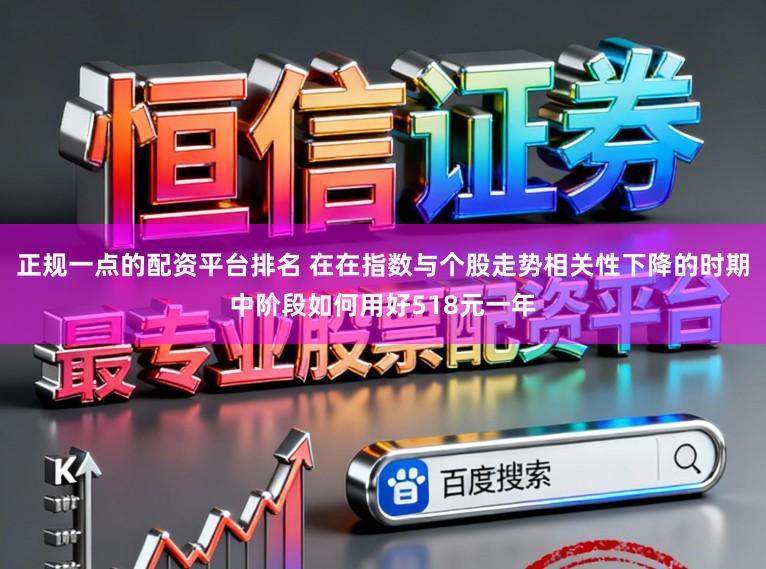 正规一点的配资平台排名 在在指数与个股走势相关性下降的时期中阶段如何用好518元一年