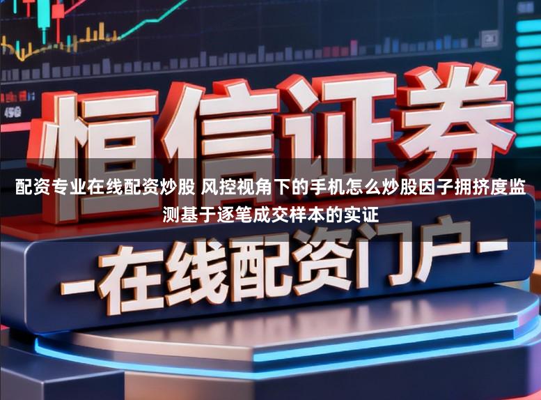 配资专业在线配资炒股 风控视角下的手机怎么炒股因子拥挤度监测基于逐笔成交样本的实证