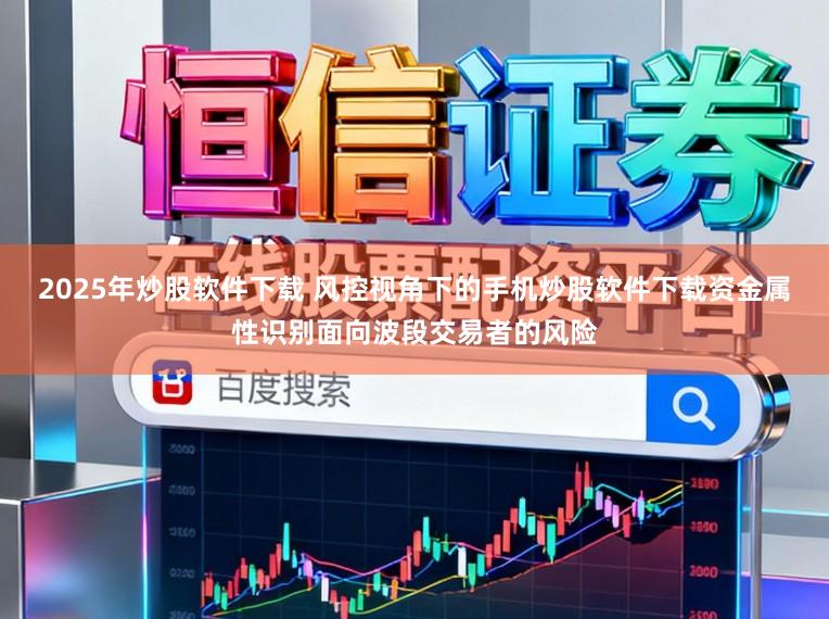 2025年炒股软件下载 风控视角下的手机炒股软件下载资金属性识别面向波段交易者的风险
