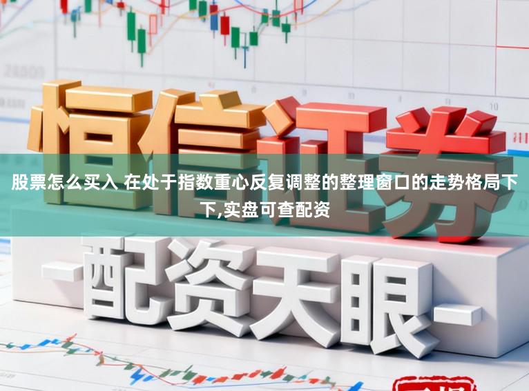 股票怎么买入 在处于指数重心反复调整的整理窗口的走势格局下下,实盘可查配资