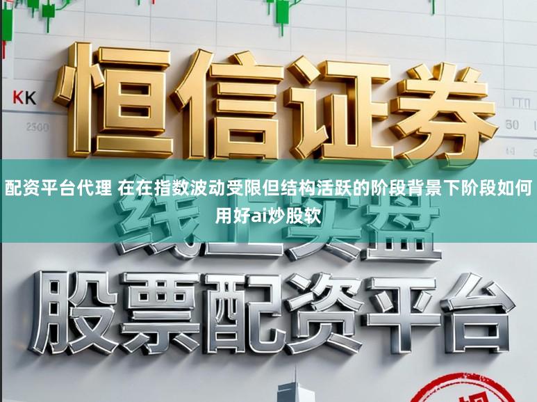 配资平台代理 在在指数波动受限但结构活跃的阶段背景下阶段如何用好ai炒股软