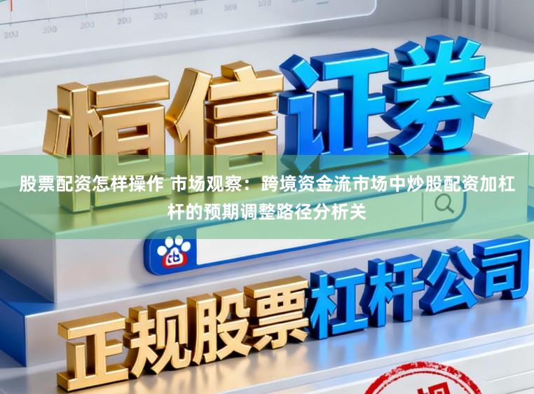 股票配资怎样操作 市场观察：跨境资金流市场中炒股配资加杠杆的预期调整路径分析关