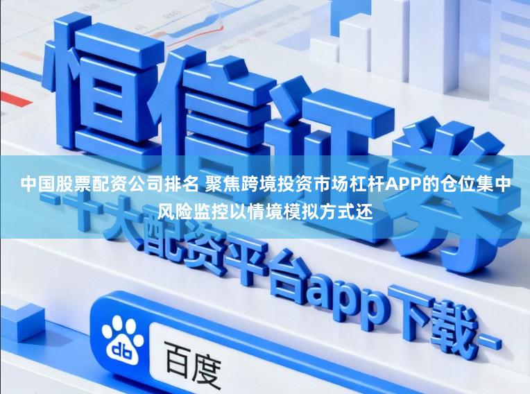 中国股票配资公司排名 聚焦跨境投资市场杠杆APP的仓位集中风险监控以情境模拟方式还