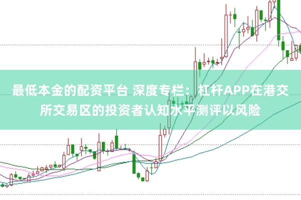 最低本金的配资平台 深度专栏：杠杆APP在港交所交易区的投资者认知水平测评以风险