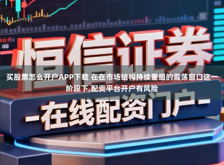 买股票怎么开户APP下载 在在市场结构持续重组的震荡窗口这一阶段下，配资平台开户有风险