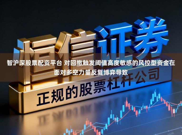 智沪深股票配资平台 对回撤触发阈值高度敏感的风控型资金在面对多空力量反复博弈导致