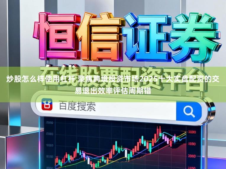 炒股怎么样使用杠杆 聚焦跨境投资市场2025十大实盘配资的交易退出效率评估周期错