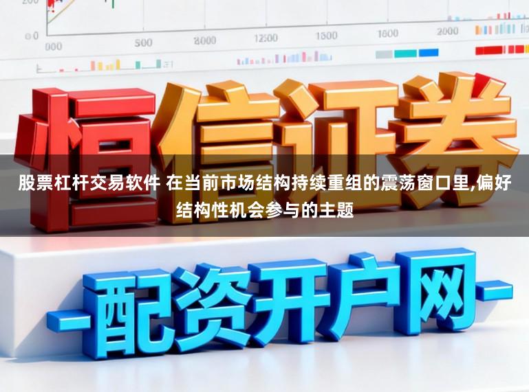 股票杠杆交易软件 在当前市场结构持续重组的震荡窗口里，偏好结构性机会参与的主题