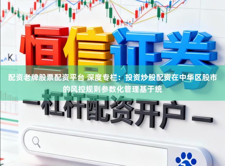 配资老牌股票配资平台 深度专栏：投资炒股配资在中华区股市的风控规则参数化管理基于统
