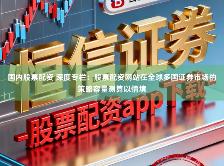 国内股票配资 深度专栏:股票配资网站在全球多国证券市场的策略容量测算以情境