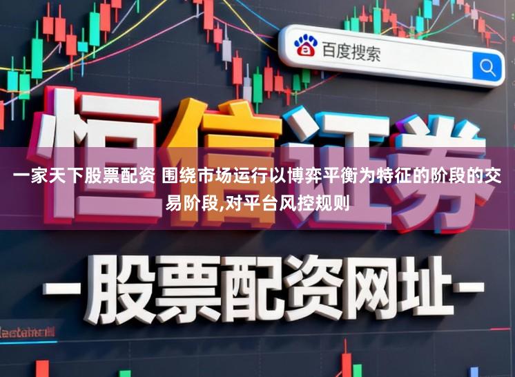 一家天下股票配资 围绕市场运行以博弈平衡为特征的阶段的交易阶段，对平台风控规则