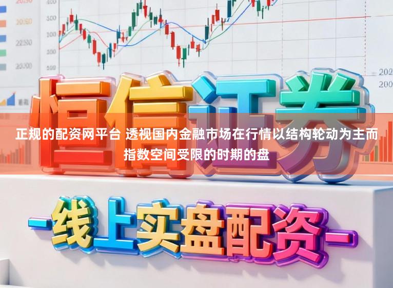 正规的配资网平台 透视国内金融市场在行情以结构轮动为主而指数空间受限的时期的盘