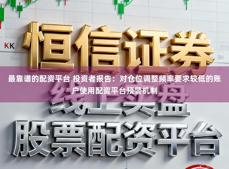 最靠谱的配资平台 投资者报告：对仓位调整频率要求较低的账户使用配资平台预警机制