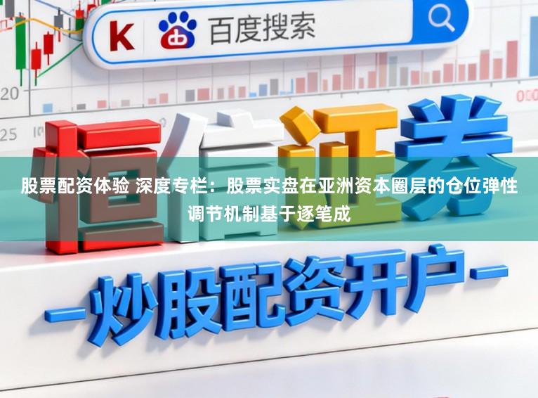 股票配资体验 深度专栏:股票实盘在亚洲资本圈层的仓位弹性调节机制基于逐笔成