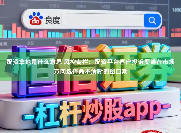 配资拿地是什么意思 风控专栏:配资平台客户投诉渠道在市场方向选择尚不清晰的窗口期
