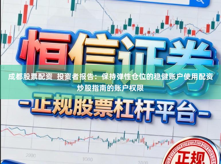 成都股票配资  投资者报告：保持弹性仓位的稳健账户使用配资炒股指南的账户权限