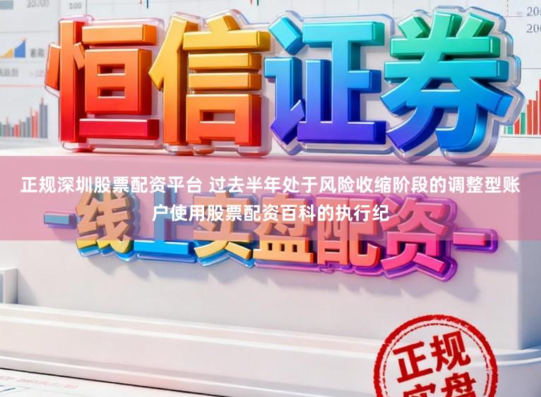 正规深圳股票配资平台 过去半年处于风险收缩阶段的调整型账户使用股票配资百科的执行纪