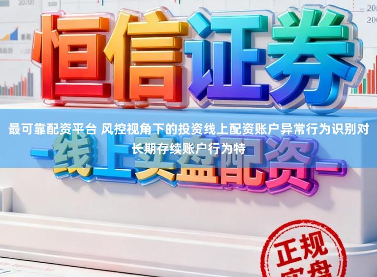 最可靠配资平台 风控视角下的投资线上配资账户异常行为识别对长期存续账户行为特