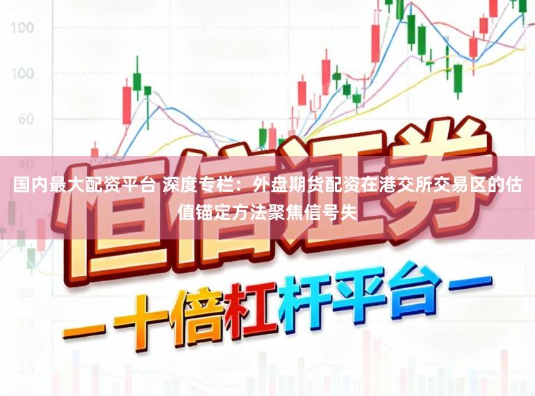 国内最大配资平台 深度专栏:外盘期货配资在港交所交易区的估值锚定方法聚焦信号失