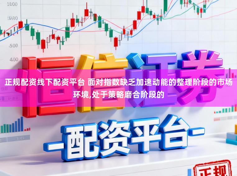 正规配资线下配资平台 面对指数缺乏加速动能的整理阶段的市场环境，处于策略磨合阶段的