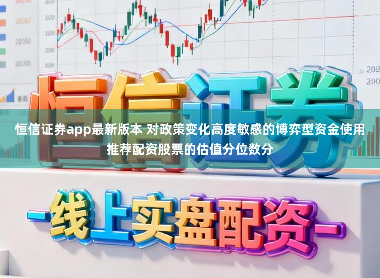 恒信证券app最新版本 对政策变化高度敏感的博弈型资金使用推荐配资股票的估值分位数分