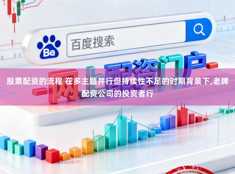 股票配资的流程 在多主题并行但持续性不足的时期背景下，老牌配资公司的投资者行