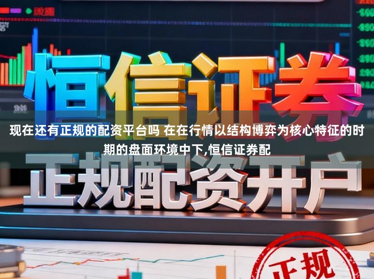 现在还有正规的配资平台吗 在在行情以结构博弈为核心特征的时期的盘面环境中下，恒信证券配